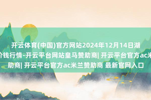 开云体育(中国)官方网站2024年12月14日湖北浠水农家具批发市集价钱行情-开云平台网站皇马赞助商| 开云平台官方ac米兰赞助商 最新官网入口