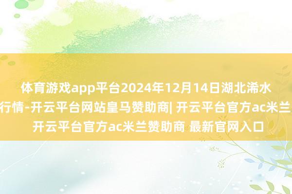体育游戏app平台2024年12月14日湖北浠水农居品批发市集价钱行情-开云平台网站皇马赞助商| 开云平台官方ac米兰赞助商 最新官网入口