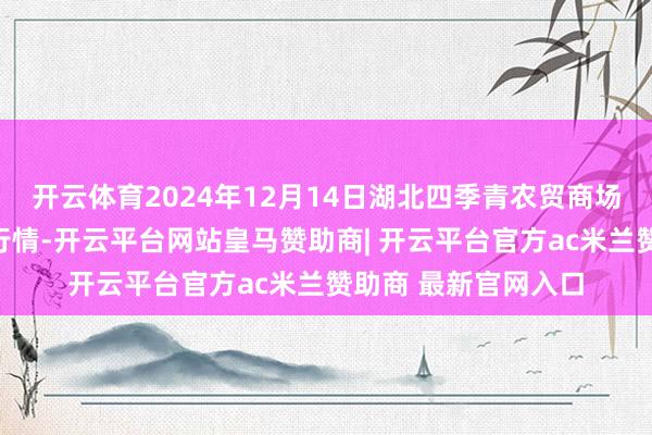 开云体育2024年12月14日湖北四季青农贸商场处罚有限公司价钱行情-开云平台网站皇马赞助商| 开云平台官方ac米兰赞助商 最新官网入口
