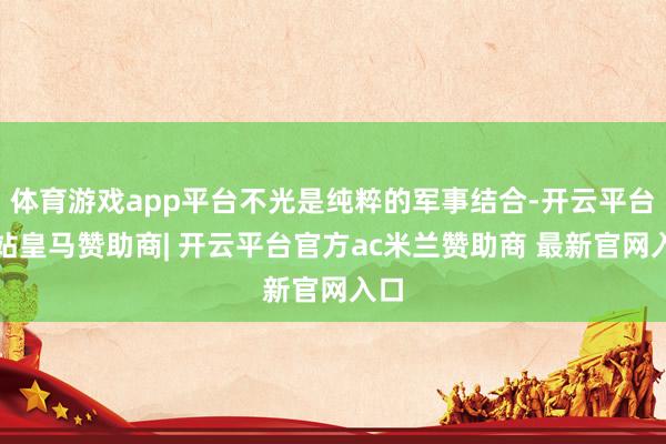 体育游戏app平台不光是纯粹的军事结合-开云平台网站皇马赞助商| 开云平台官方ac米兰赞助商 最新官网入口