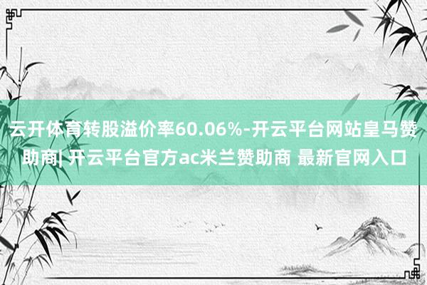 云开体育转股溢价率60.06%-开云平台网站皇马赞助商| 开云平台官方ac米兰赞助商 最新官网入口