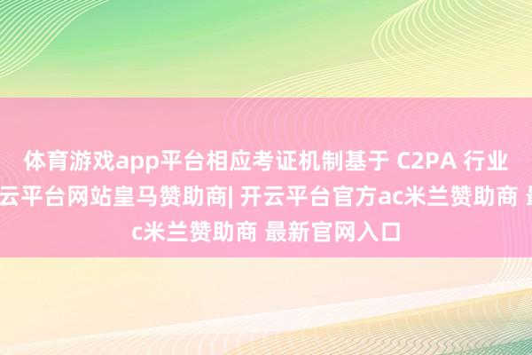 体育游戏app平台相应考证机制基于 C2PA 行业尺度构建-开云平台网站皇马赞助商| 开云平台官方ac米兰赞助商 最新官网入口