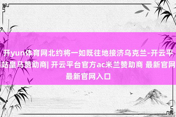 开yun体育网北约将一如既往地接济乌克兰-开云平台网站皇马赞助商| 开云平台官方ac米兰赞助商 最新官网入口