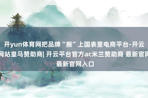 开yun体育网把品牌“搬”上国表里电商平台-开云平台网站皇马赞助商| 开云平台官方ac米兰赞助商 最新官网入口