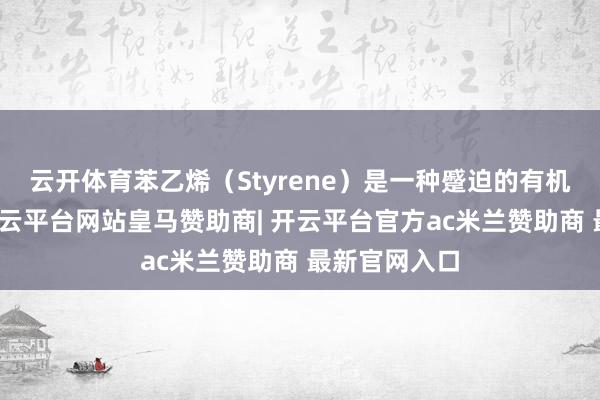 云开体育苯乙烯(Styrene)是一种蹙迫的有机化工原料-开云平台网站皇马赞助商| 开云平台官方ac米兰赞助商 最新官网入口