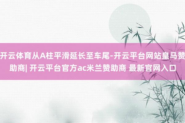 开云体育从A柱平滑延长至车尾-开云平台网站皇马赞助商| 开云平台官方ac米兰赞助商 最新官网入口