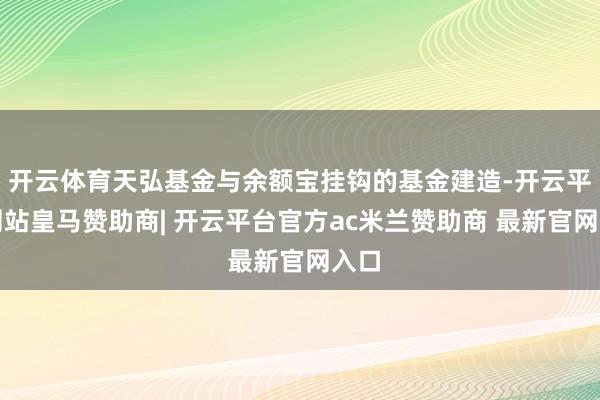 开云体育天弘基金与余额宝挂钩的基金建造-开云平台网站皇马赞助商| 开云平台官方ac米兰赞助商 最新官网入口