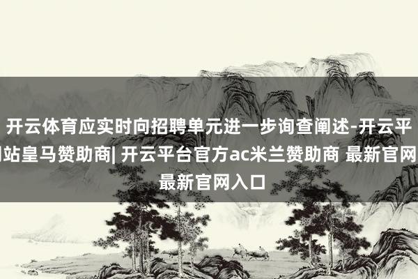 开云体育应实时向招聘单元进一步询查阐述-开云平台网站皇马赞助商| 开云平台官方ac米兰赞助商 最新官网入口