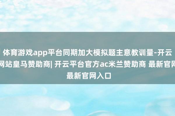 体育游戏app平台同期加大模拟题主意教训量-开云平台网站皇马赞助商| 开云平台官方ac米兰赞助商 最新官网入口