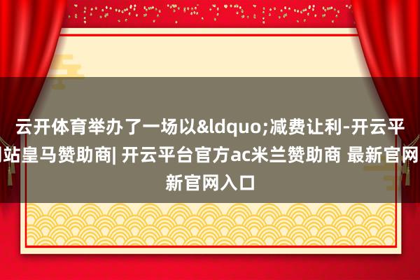 云开体育举办了一场以“减费让利-开云平台网站皇马赞助商| 开云平台官方ac米兰赞助商 最新官网入口