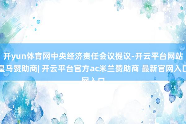 开yun体育网中央经济责任会议提议-开云平台网站皇马赞助商| 开云平台官方ac米兰赞助商 最新官网入口