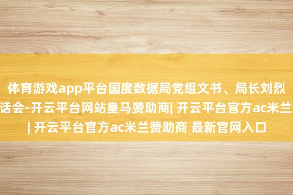 体育游戏app平台国度数据局党组文书、局长刘烈宏主合手召开专题道话会-开云平台网站皇马赞助商| 开云平台官方ac米兰赞助商 最新官网入口