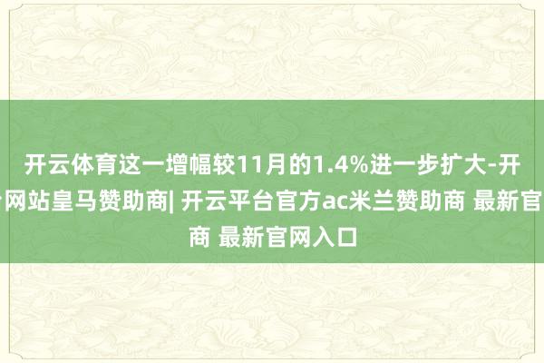 开云体育这一增幅较11月的1.4%进一步扩大-开云平台网站皇马赞助商| 开云平台官方ac米兰赞助商 最新官网入口