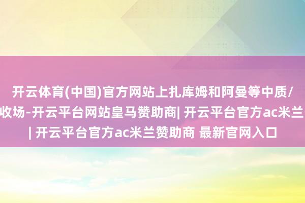 开云体育(中国)官方网站上扎库姆和阿曼等中质/重质原油阛阓有交易收场-开云平台网站皇马赞助商| 开云平台官方ac米兰赞助商 最新官网入口