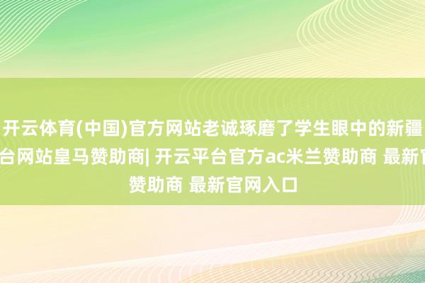 开云体育(中国)官方网站老诚琢磨了学生眼中的新疆-开云平台网站皇马赞助商| 开云平台官方ac米兰赞助商 最新官网入口