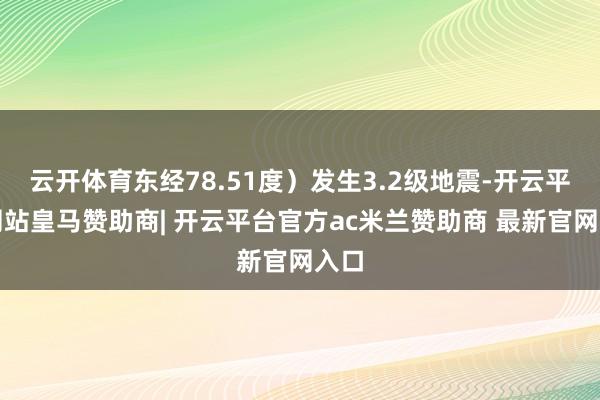 云开体育东经78.51度）发生3.2级地震-开云平台网站皇马赞助商| 开云平台官方ac米兰赞助商 最新官网入口