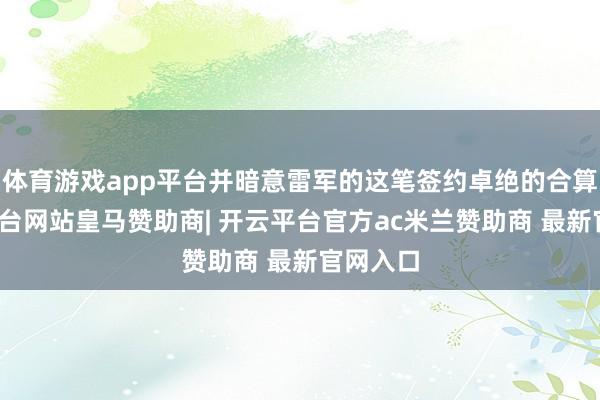 体育游戏app平台并暗意雷军的这笔签约卓绝的合算-开云平台网站皇马赞助商| 开云平台官方ac米兰赞助商 最新官网入口