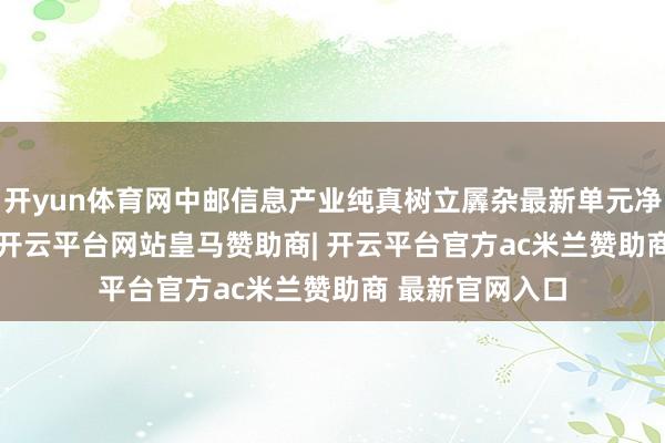 开yun体育网中邮信息产业纯真树立羼杂最新单元净值为0.938元-开云平台网站皇马赞助商| 开云平台官方ac米兰赞助商 最新官网入口