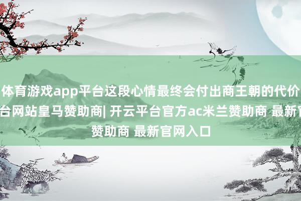 体育游戏app平台这段心情最终会付出商王朝的代价-开云平台网站皇马赞助商| 开云平台官方ac米兰赞助商 最新官网入口
