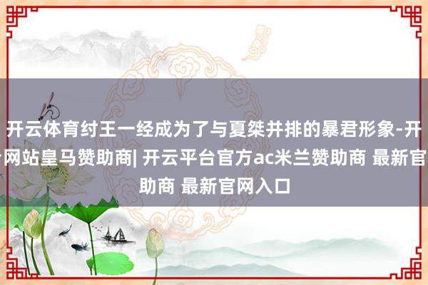 开云体育纣王一经成为了与夏桀并排的暴君形象-开云平台网站皇马赞助商| 开云平台官方ac米兰赞助商 最新官网入口