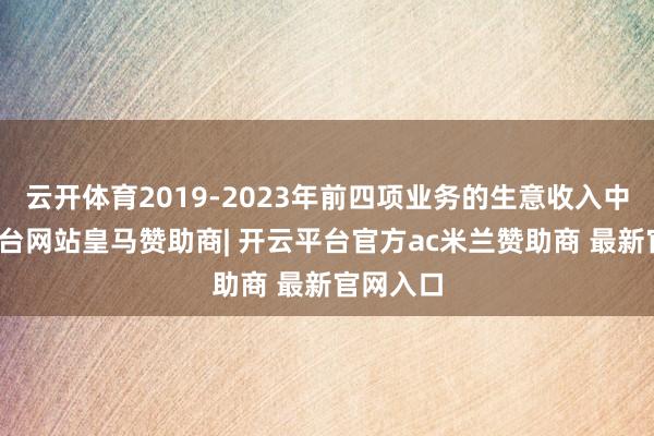 云开体育2019-2023年前四项业务的生意收入中-开云平台网站皇马赞助商| 开云平台官方ac米兰赞助商 最新官网入口