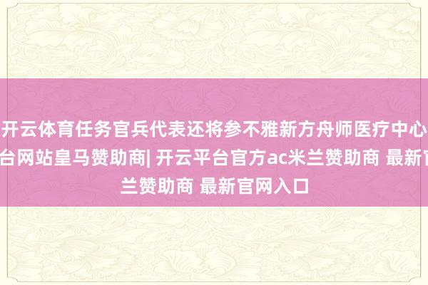 开云体育任务官兵代表还将参不雅新方舟师医疗中心-开云平台网站皇马赞助商| 开云平台官方ac米兰赞助商 最新官网入口