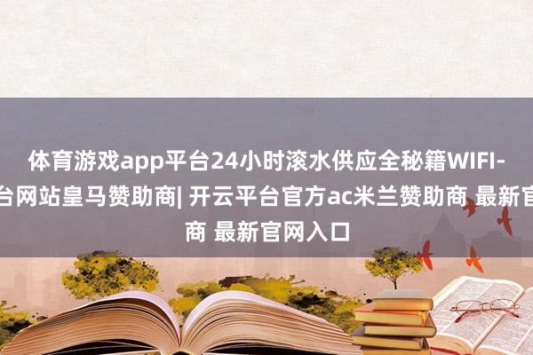 体育游戏app平台24小时滚水供应全秘籍WIFI-开云平台网站皇马赞助商| 开云平台官方ac米兰赞助商 最新官网入口