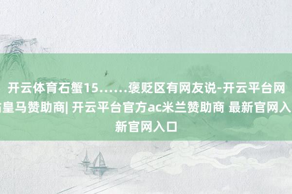 开云体育石蟹15……褒贬区有网友说-开云平台网站皇马赞助商| 开云平台官方ac米兰赞助商 最新官网入口
