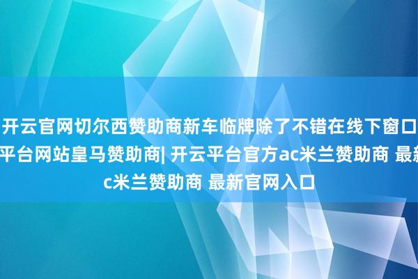 开云官网切尔西赞助商新车临牌除了不错在线下窗口申领-开云平台网站皇马赞助商| 开云平台官方ac米兰赞助商 最新官网入口