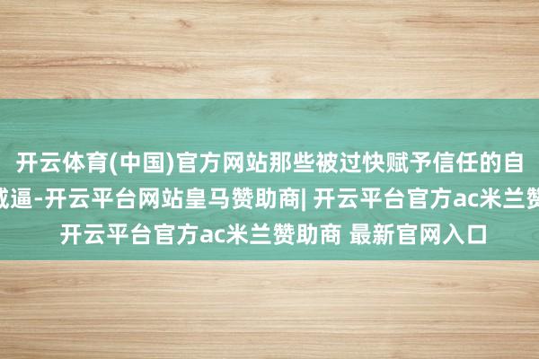 开云体育(中国)官方网站那些被过快赋予信任的自动化系统相通组成威逼-开云平台网站皇马赞助商| 开云平台官方ac米兰赞助商 最新官网入口