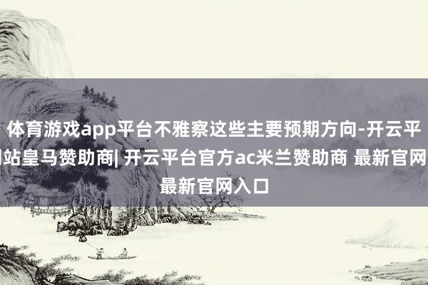 体育游戏app平台不雅察这些主要预期方向-开云平台网站皇马赞助商| 开云平台官方ac米兰赞助商 最新官网入口