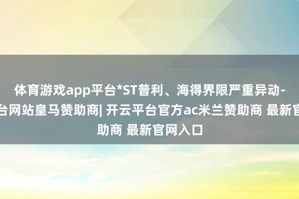 体育游戏app平台*ST普利、海得界限严重异动-开云平台网站皇马赞助商| 开云平台官方ac米兰赞助商 最新官网入口