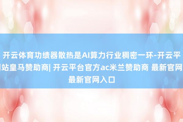 开云体育功绩器散热是AI算力行业稠密一环-开云平台网站皇马赞助商| 开云平台官方ac米兰赞助商 最新官网入口