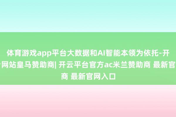 体育游戏app平台大数据和AI智能本领为依托-开云平台网站皇马赞助商| 开云平台官方ac米兰赞助商 最新官网入口