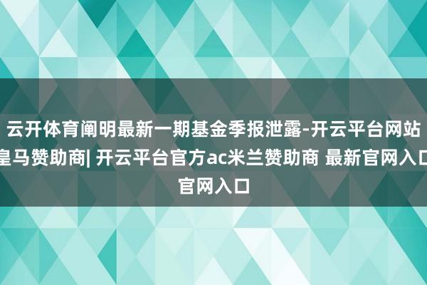 云开体育阐明最新一期基金季报泄露-开云平台网站皇马赞助商| 开云平台官方ac米兰赞助商 最新官网入口