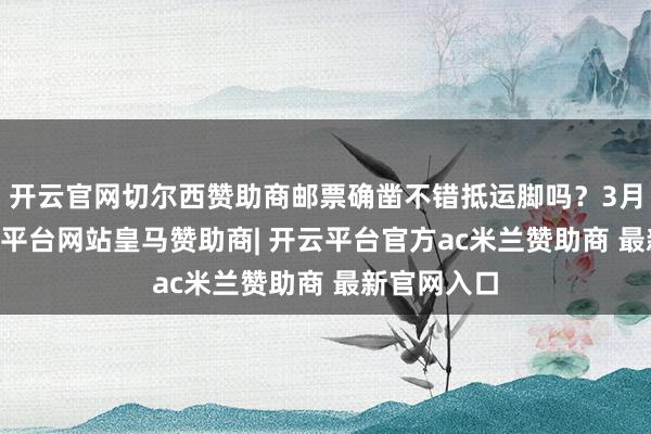 开云官网切尔西赞助商邮票确凿不错抵运脚吗?3月11日-开云平台网站皇马赞助商| 开云平台官方ac米兰赞助商 最新官网入口