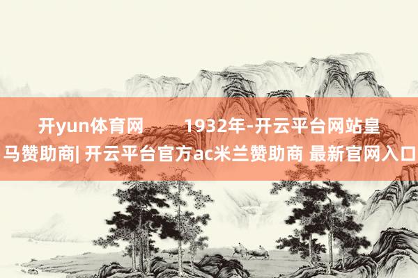开yun体育网 1932年-开云平台网站皇马赞助商| 开云平台官方ac米兰赞助商 最新官网入口