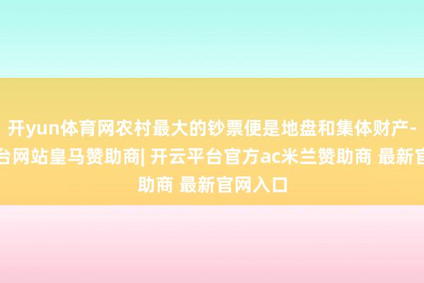 开yun体育网农村最大的钞票便是地盘和集体财产-开云平台网站皇马赞助商| 开云平台官方ac米兰赞助商 最新官网入口