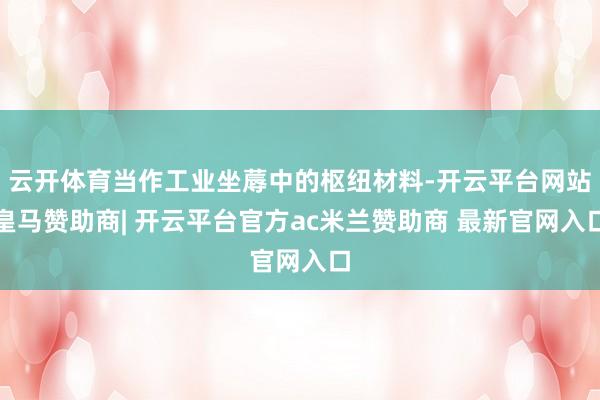 云开体育当作工业坐蓐中的枢纽材料-开云平台网站皇马赞助商| 开云平台官方ac米兰赞助商 最新官网入口