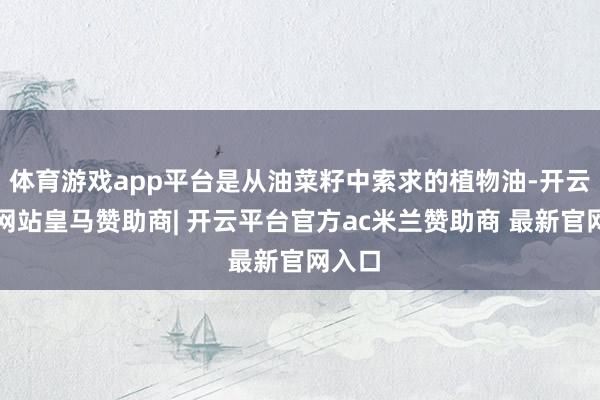 体育游戏app平台是从油菜籽中索求的植物油-开云平台网站皇马赞助商| 开云平台官方ac米兰赞助商 最新官网入口
