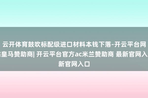 云开体育鼓吹标配级进口材料本钱下落-开云平台网站皇马赞助商| 开云平台官方ac米兰赞助商 最新官网入口