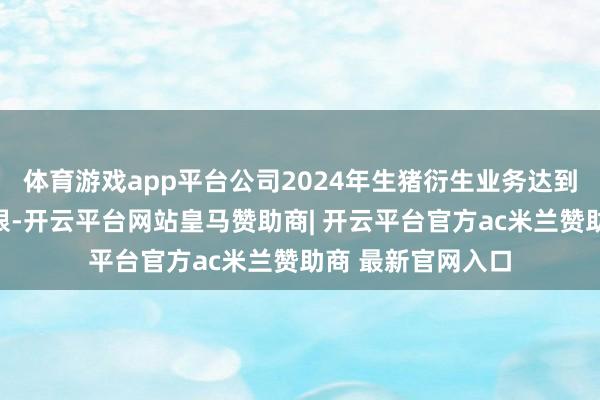 体育游戏app平台公司2024年生猪衍生业务达到既定销售指标上限-开云平台网站皇马赞助商| 开云平台官方ac米兰赞助商 最新官网入口