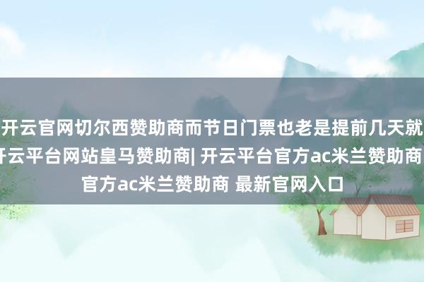 开云官网切尔西赞助商而节日门票也老是提前几天就被抢购一空-开云平台网站皇马赞助商| 开云平台官方ac米兰赞助商 最新官网入口