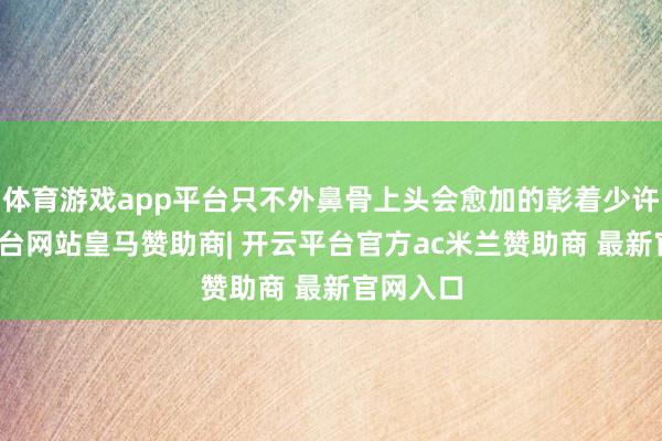 体育游戏app平台只不外鼻骨上头会愈加的彰着少许-开云平台网站皇马赞助商| 开云平台官方ac米兰赞助商 最新官网入口