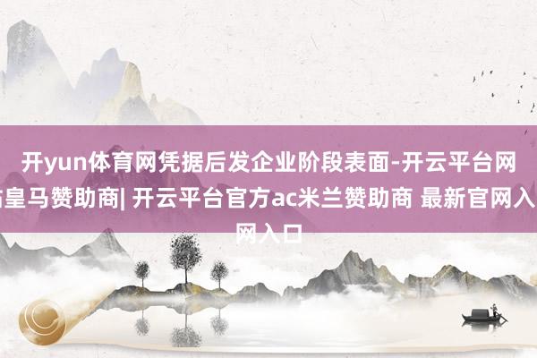 开yun体育网　　凭据后发企业阶段表面-开云平台网站皇马赞助商| 开云平台官方ac米兰赞助商 最新官网入口
