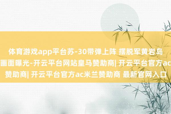 体育游戏app平台苏-30带弹上阵 摆脱军黄岩岛战备警巡 多种机型移动画面曝光-开云平台网站皇马赞助商| 开云平台官方ac米兰赞助商 最新官网入口