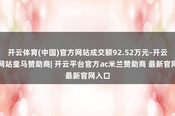 开云体育(中国)官方网站成交额92.52万元-开云平台网站皇马赞助商| 开云平台官方ac米兰赞助商 最新官网入口