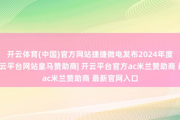 开云体育(中国)官方网站捷捷微电发布2024年度事迹预报-开云平台网站皇马赞助商| 开云平台官方ac米兰赞助商 最新官网入口