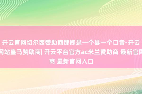 开云官网切尔西赞助商那即是一个县一个口音-开云平台网站皇马赞助商| 开云平台官方ac米兰赞助商 最新官网入口