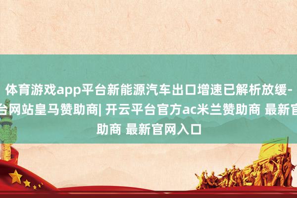 体育游戏app平台新能源汽车出口增速已解析放缓-开云平台网站皇马赞助商| 开云平台官方ac米兰赞助商 最新官网入口